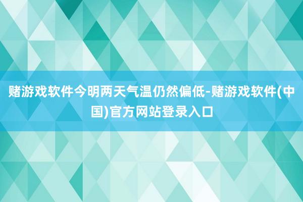赌游戏软件今明两天气温仍然偏低-赌游戏软件(中国)官方网站登录入口
