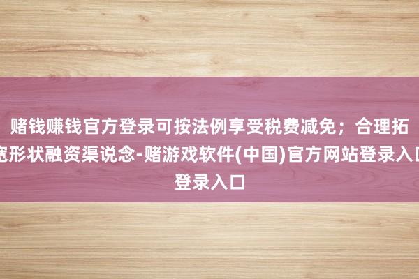 赌钱赚钱官方登录可按法例享受税费减免；合理拓宽形状融资渠说念-赌游戏软件(中国)官方网站登录入口