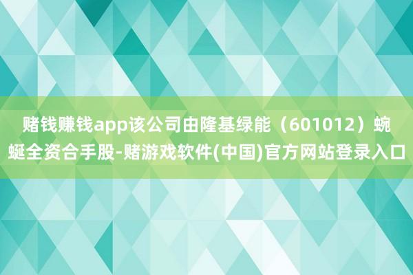 赌钱赚钱app该公司由隆基绿能（601012）蜿蜒全资合手股-赌游戏软件(中国)官方网站登录入口