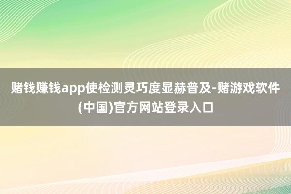 赌钱赚钱app使检测灵巧度显赫普及-赌游戏软件(中国)官方网站登录入口
