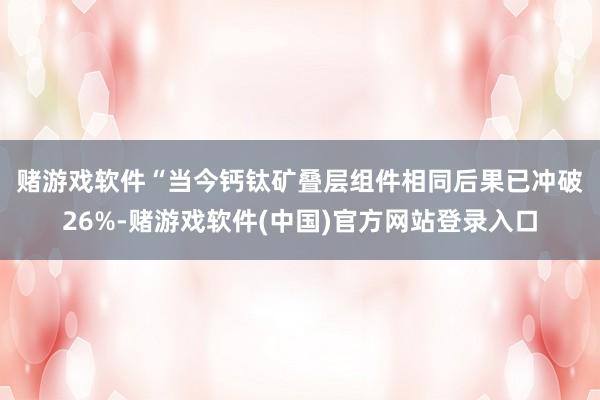 赌游戏软件　　“当今钙钛矿叠层组件相同后果已冲破26%-赌游戏软件(中国)官方网站登录入口