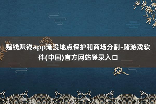 赌钱赚钱app淹没地点保护和商场分割-赌游戏软件(中国)官方网站登录入口