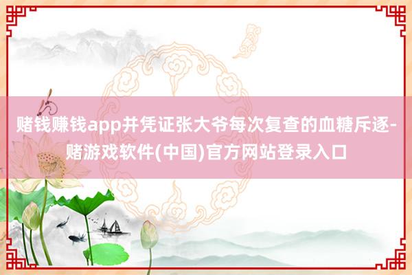 赌钱赚钱app并凭证张大爷每次复查的血糖斥逐-赌游戏软件(中国)官方网站登录入口