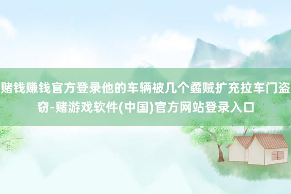 赌钱赚钱官方登录他的车辆被几个蟊贼扩充拉车门盗窃-赌游戏软件(中国)官方网站登录入口