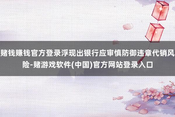 赌钱赚钱官方登录浮现出银行应审慎防御违章代销风险-赌游戏软件(中国)官方网站登录入口