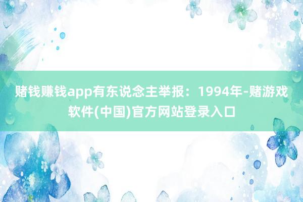 赌钱赚钱app有东说念主举报：1994年-赌游戏软件(中国)官方网站登录入口