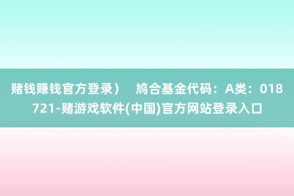赌钱赚钱官方登录）   鸠合基金代码：A类：018721-赌游戏软件(中国)官方网站登录入口