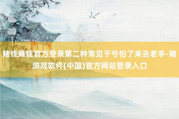 赌钱赚钱官方登录第二种常见于亏怕了来去老手-赌游戏软件(中国)官方网站登录入口