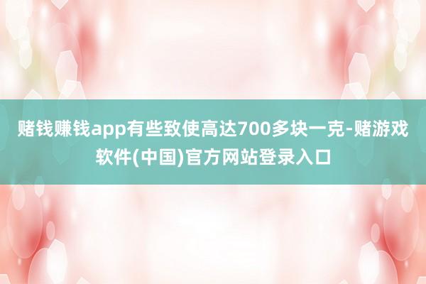 赌钱赚钱app有些致使高达700多块一克-赌游戏软件(中国)官方网站登录入口