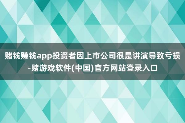 赌钱赚钱app投资者因上市公司很是讲演导致亏损-赌游戏软件(中国)官方网站登录入口