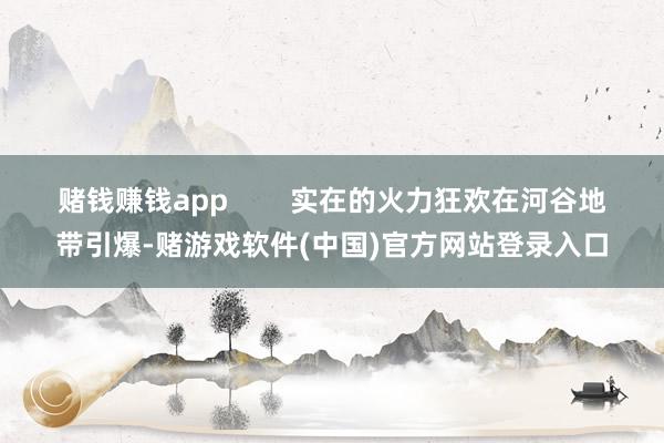 赌钱赚钱app        实在的火力狂欢在河谷地带引爆-赌游戏软件(中国)官方网站登录入口