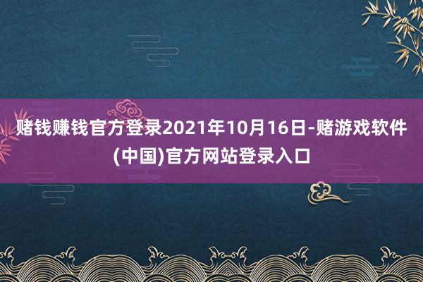赌钱赚钱官方登录2021年10月16日-赌游戏软件(中国)官方网站登录入口