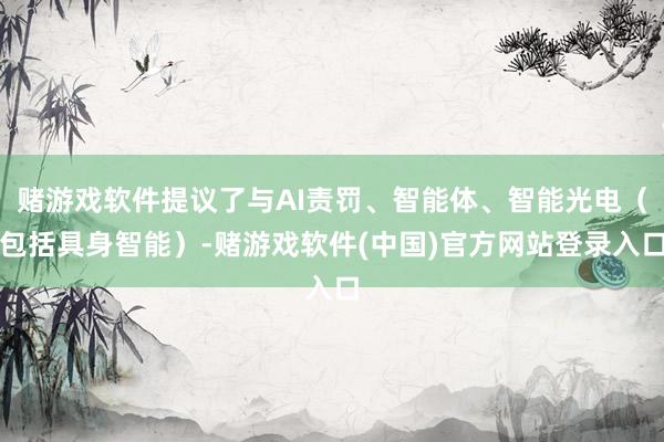 赌游戏软件提议了与AI责罚、智能体、智能光电（包括具身智能）-赌游戏软件(中国)官方网站登录入口