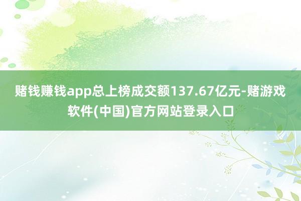 赌钱赚钱app总上榜成交额137.67亿元-赌游戏软件(中国)官方网站登录入口