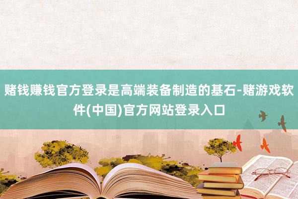 赌钱赚钱官方登录是高端装备制造的基石-赌游戏软件(中国)官方网站登录入口
