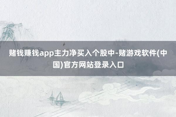 赌钱赚钱app　　主力净买入个股中-赌游戏软件(中国)官方网站登录入口