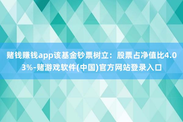 赌钱赚钱app该基金钞票树立：股票占净值比4.03%-赌游戏软件(中国)官方网站登录入口