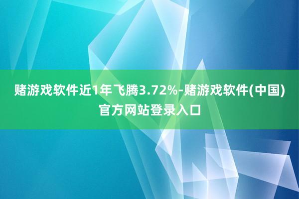 赌游戏软件近1年飞腾3.72%-赌游戏软件(中国)官方网站登录入口