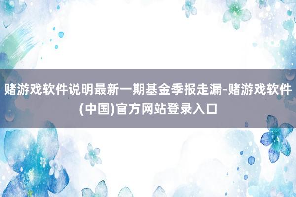 赌游戏软件说明最新一期基金季报走漏-赌游戏软件(中国)官方网站登录入口