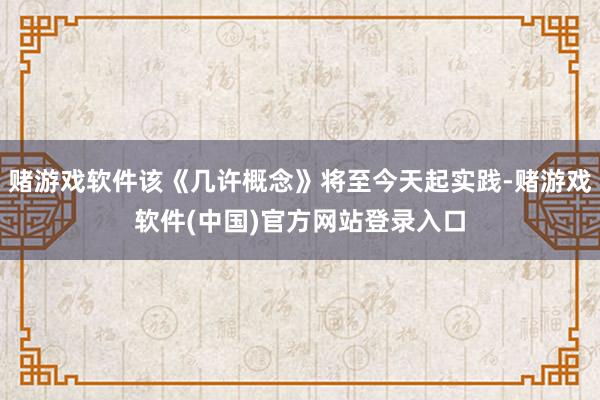 赌游戏软件该《几许概念》将至今天起实践-赌游戏软件(中国)官方网站登录入口