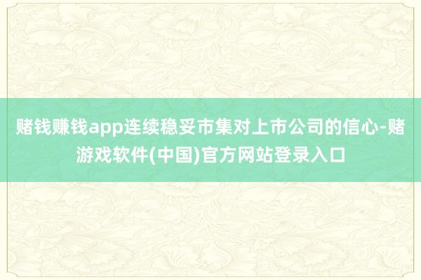 赌钱赚钱app连续稳妥市集对上市公司的信心-赌游戏软件(中国)官方网站登录入口