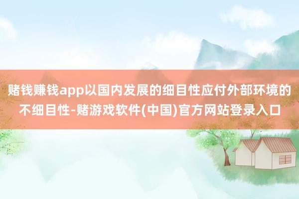 赌钱赚钱app以国内发展的细目性应付外部环境的不细目性-赌游戏软件(中国)官方网站登录入口