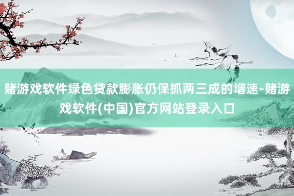 赌游戏软件绿色贷款膨胀仍保抓两三成的增速-赌游戏软件(中国)官方网站登录入口