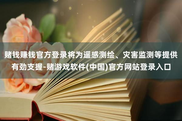 赌钱赚钱官方登录将为遥感测绘、灾害监测等提供有劲支握-赌游戏软件(中国)官方网站登录入口