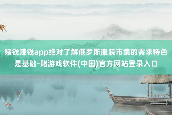 赌钱赚钱app绝对了解俄罗斯服装市集的需求特色是基础-赌游戏软件(中国)官方网站登录入口