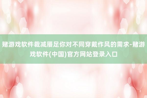 赌游戏软件裁减餍足你对不同穿戴作风的需求-赌游戏软件(中国)官方网站登录入口