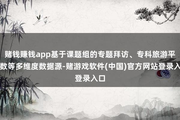 赌钱赚钱app基于课题组的专题拜访、专科旅游平台数等多维度数据源-赌游戏软件(中国)官方网站登录入口