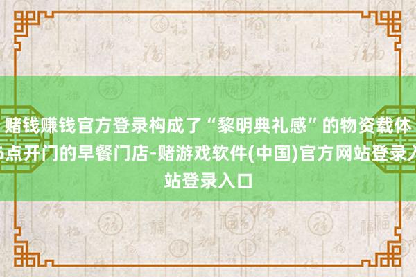 赌钱赚钱官方登录构成了“黎明典礼感”的物资载体；6点开门的早餐门店-赌游戏软件(中国)官方网站登录入口