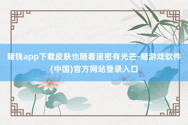 赌钱app下载皮肤也随着邃密有光芒-赌游戏软件(中国)官方网站登录入口