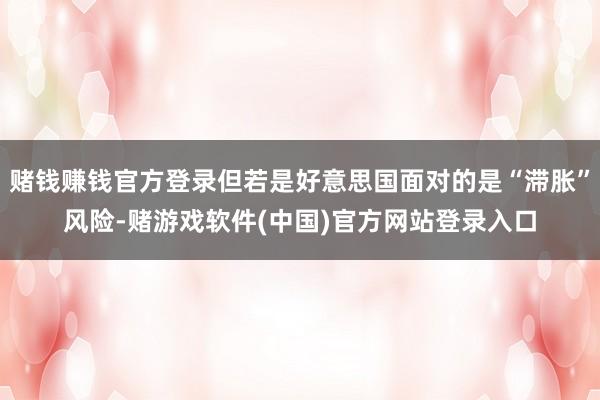 赌钱赚钱官方登录但若是好意思国面对的是“滞胀”风险-赌游戏软件(中国)官方网站登录入口