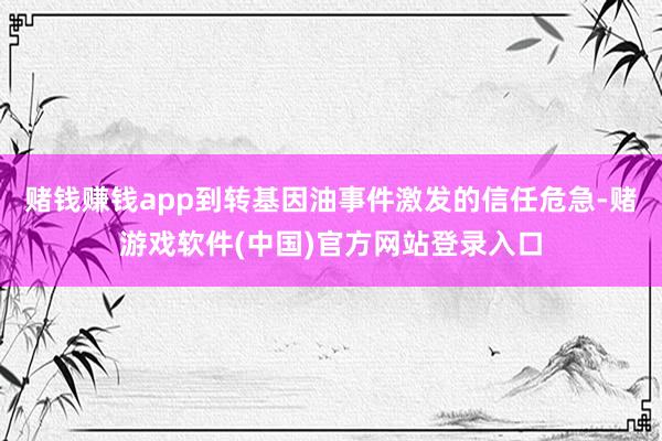赌钱赚钱app到转基因油事件激发的信任危急-赌游戏软件(中国)官方网站登录入口