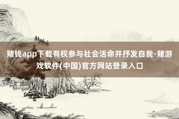 赌钱app下载有权参与社会活命并抒发自我-赌游戏软件(中国)官方网站登录入口