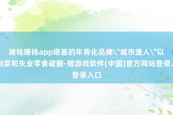 赌钱赚钱app塔基的年青化品牌