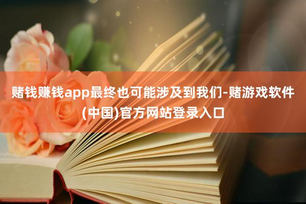 赌钱赚钱app最终也可能涉及到我们-赌游戏软件(中国)官方网站登录入口