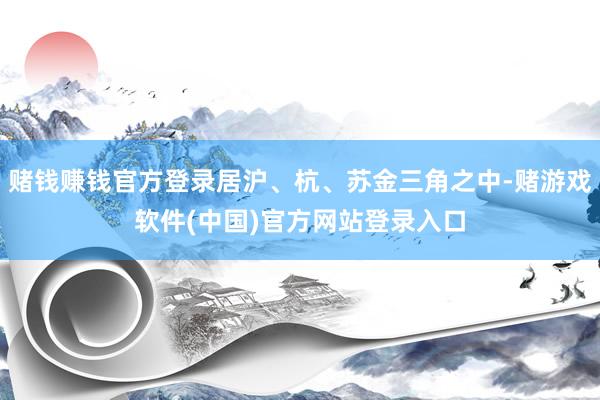 赌钱赚钱官方登录居沪、杭、苏金三角之中-赌游戏软件(中国)官方网站登录入口