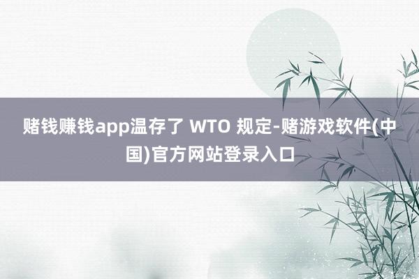 赌钱赚钱app温存了 WTO 规定-赌游戏软件(中国)官方网站登录入口