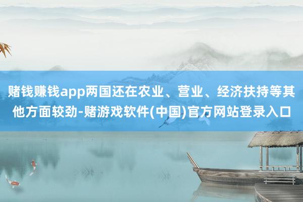 赌钱赚钱app两国还在农业、营业、经济扶持等其他方面较劲-赌游戏软件(中国)官方网站登录入口