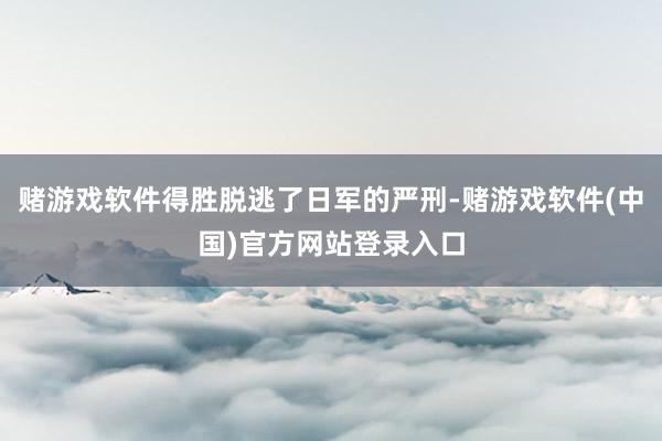 赌游戏软件得胜脱逃了日军的严刑-赌游戏软件(中国)官方网站登录入口