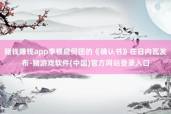 赌钱赚钱app李顿窥伺团的《确认书》在日内瓦发布-赌游戏软件(中国)官方网站登录入口