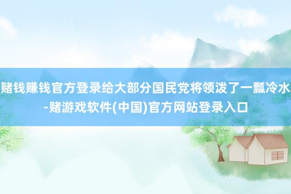 赌钱赚钱官方登录给大部分国民党将领泼了一瓢冷水-赌游戏软件(中国)官方网站登录入口