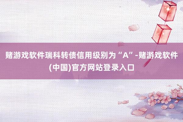 赌游戏软件瑞科转债信用级别为“A”-赌游戏软件(中国)官方网站登录入口
