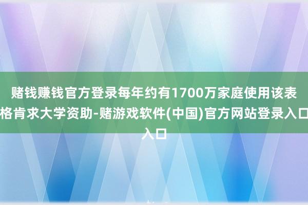 赌钱赚钱官方登录每年约有1700万家庭使用该表格肯求大学资助-赌游戏软件(中国)官方网站登录入口