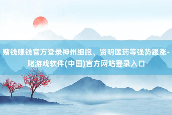赌钱赚钱官方登录神州细胞、贤明医药等强势跟涨-赌游戏软件(中国)官方网站登录入口