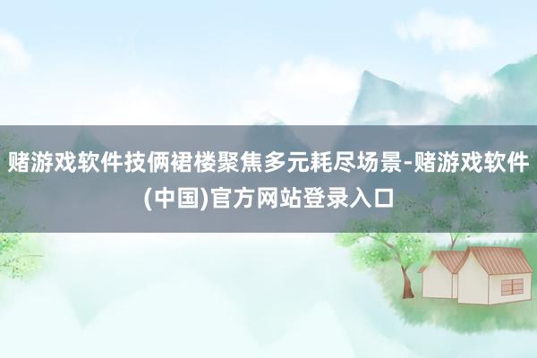 赌游戏软件技俩裙楼聚焦多元耗尽场景-赌游戏软件(中国)官方网站登录入口