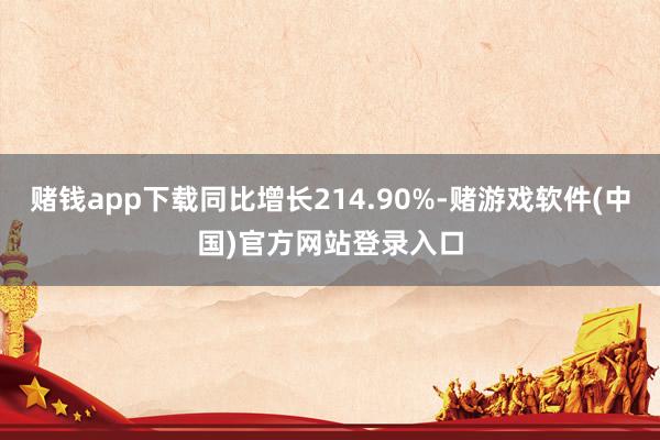 赌钱app下载同比增长214.90%-赌游戏软件(中国)官方网站登录入口
