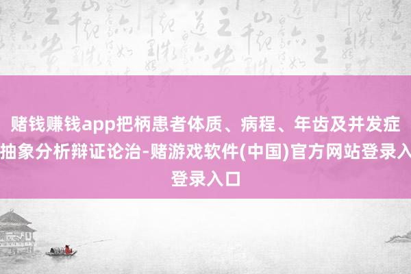 赌钱赚钱app把柄患者体质、病程、年齿及并发症等抽象分析辩证论治-赌游戏软件(中国)官方网站登录入口